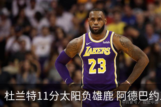 杜兰特11分太阳负雄鹿 阿德巴约三分绝杀活塞