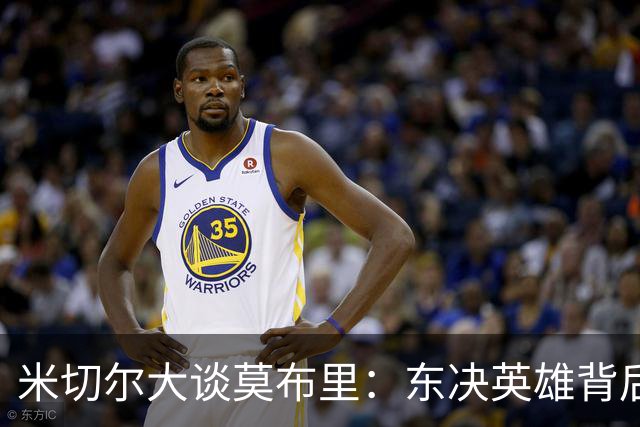 米切尔大谈莫布里：东决英雄背后的秘密武器