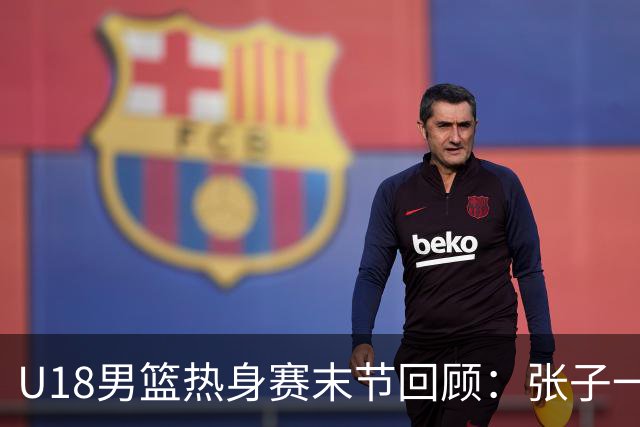 U18男篮热身赛末节回顾：张子一19分，中国U18逆转未果